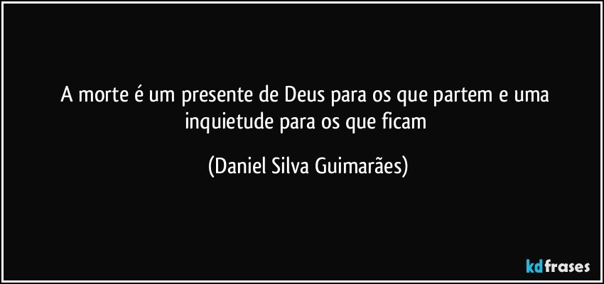 A morte é um presente de Deus para os que partem e uma inquietude para os que ficam (Daniel Silva Guimarães)