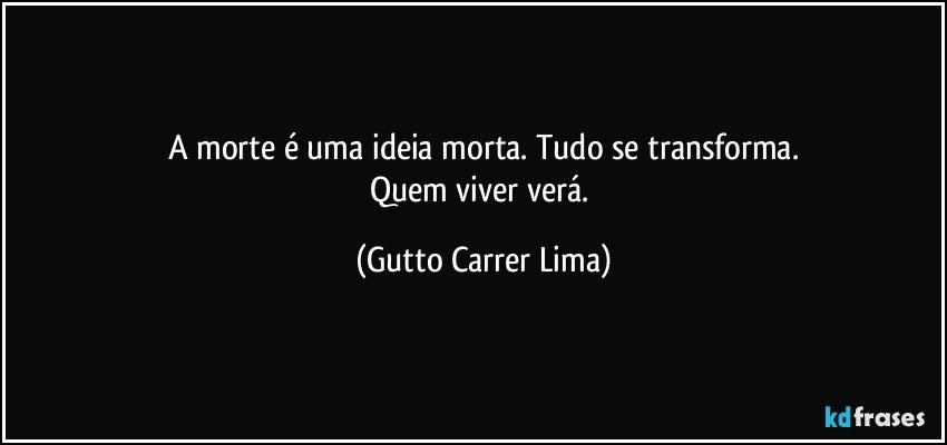 A morte é uma ideia morta. Tudo se transforma.
Quem viver verá. (Gutto Carrer Lima)