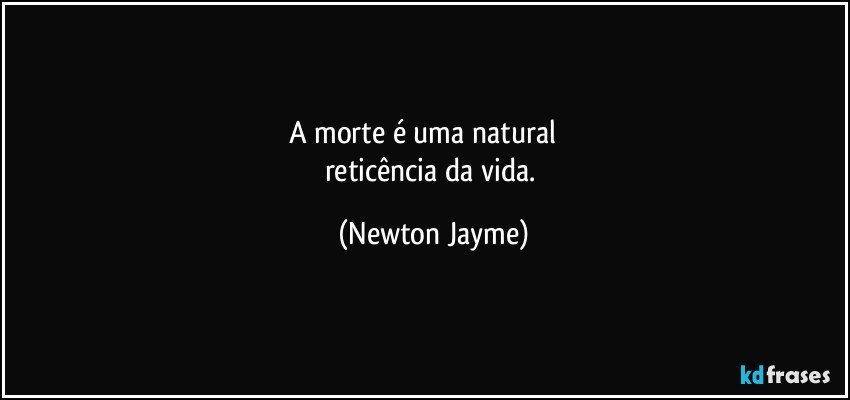 A morte é uma natural         
reticência da vida. (Newton Jayme)