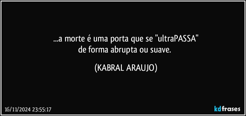 ...a morte é uma porta que se "ultraPASSA"
de forma abrupta ou suave. (KABRAL ARAUJO)