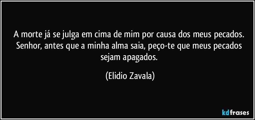 A morte já se julga em cima de mim por causa dos meus pecados. Senhor, antes que a minha alma saia, peço-te que meus pecados sejam apagados. (Elidio Zavala)