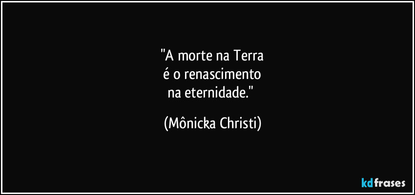 "A morte na Terra
 é o renascimento 
na eternidade." (Mônicka Christi)