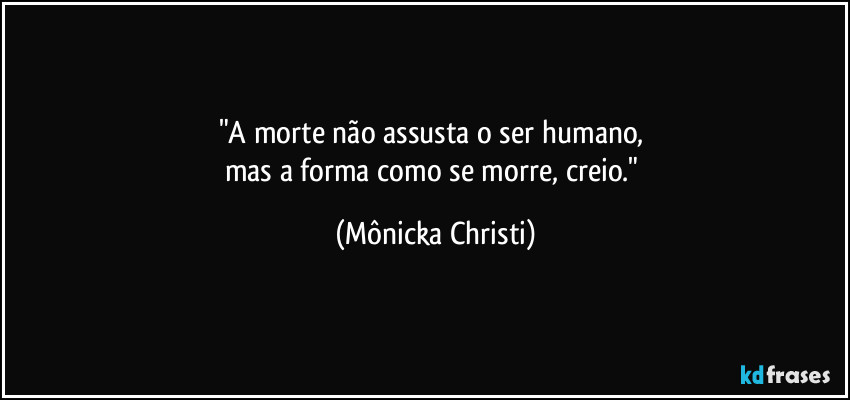 "A morte não assusta o ser humano, 
mas a forma como se morre, creio." (Mônicka Christi)