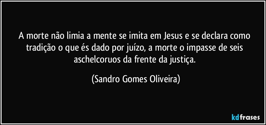 A morte não limia a mente se imita em Jesus e se declara como tradição o que és dado por juízo, a morte o impasse de seis aschelcoruos da frente da justiça. (Sandro Gomes Oliveira)