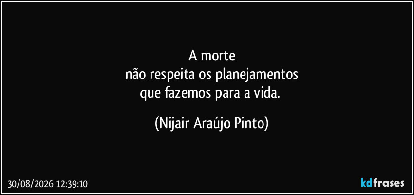 A morte
não respeita os planejamentos
que fazemos para a vida. (Nijair Araújo Pinto)
