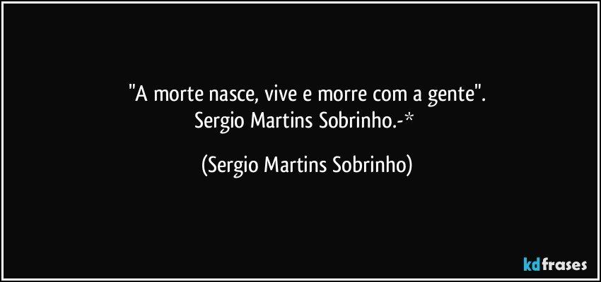 "A morte nasce, vive e morre com a gente".
Sergio Martins Sobrinho.-* (Sergio Martins Sobrinho)