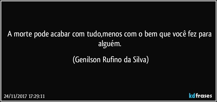 A morte pode acabar com tudo,menos com o bem que você fez para alguém. (Genilson Rufino da Silva)