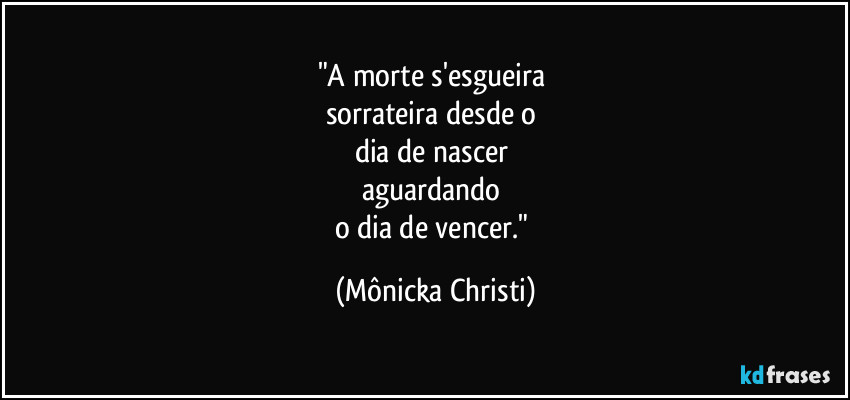 "A morte s'esgueira 
sorrateira desde o 
dia de nascer 
aguardando 
o dia de vencer." (Mônicka Christi)