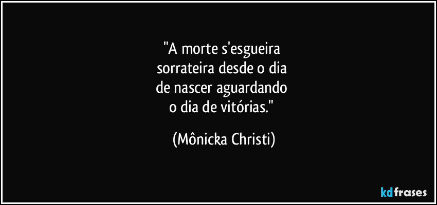 "A morte s'esgueira
sorrateira desde o dia
de nascer aguardando
o dia de vitórias." (Mônicka Christi)