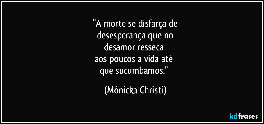 "A morte se disfarça de
 desesperança que no 
desamor resseca 
aos poucos a vida até 
que sucumbamos." (Mônicka Christi)
