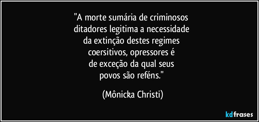 "A morte sumária de criminosos 
ditadores legitima a necessidade 
da extinção destes regimes 
coersitivos, opressores é 
de exceção da qual seus 
povos são reféns." (Mônicka Christi)