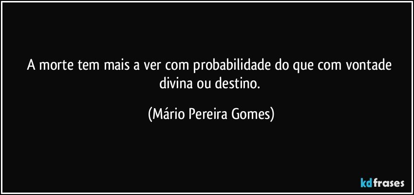 A morte tem mais a ver com probabilidade do que com vontade divina ou destino. (Mário Pereira Gomes)