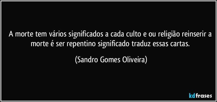 A morte tem vários significados a cada culto e ou religião reinserir a morte é ser repentino significado traduz essas cartas. (Sandro Gomes Oliveira)