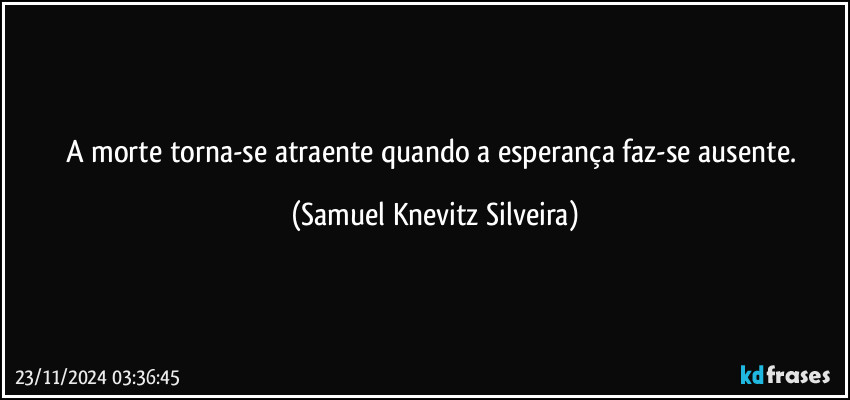 A morte torna-se atraente quando a esperança faz-se ausente. (Samuel Knevitz Silveira)