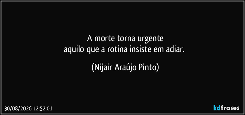 A morte torna urgente
aquilo que a rotina insiste em adiar. (Nijair Araújo Pinto)