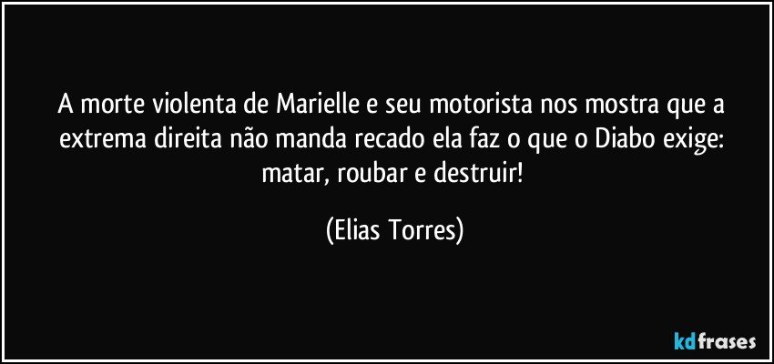 A morte violenta de Marielle e seu motorista nos mostra que a extrema direita não manda recado ela faz o que o Diabo exige: matar, roubar e destruir! (Elias Torres)