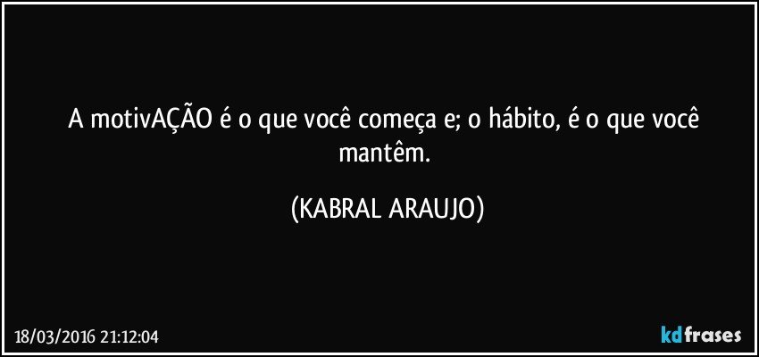 A motivAÇÃO é o que você começa e; o hábito, é o que você mantêm. (KABRAL ARAUJO)