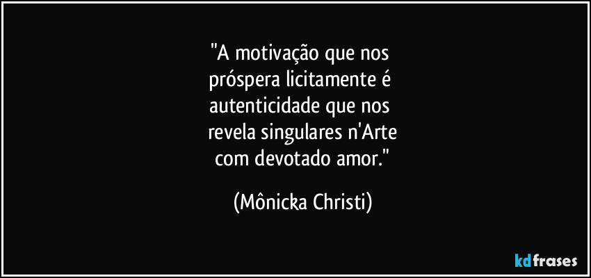 "A motivação que nos
próspera licitamente é
autenticidade que nos
revela singulares n'Arte
com devotado amor." (Mônicka Christi)