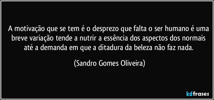 A motivação que se tem é o desprezo que falta o ser humano é uma breve variação tende a nutrir a essência dos aspectos dos normais até a demanda em que a ditadura da beleza não faz nada. (Sandro Gomes Oliveira)