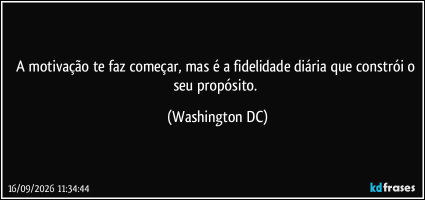 A motivação te faz começar, mas é a fidelidade diária que constrói o seu propósito. (Washington DC)