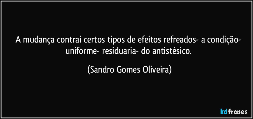 A mudança contrai certos tipos de efeitos refreados- a condição- uniforme- residuaria- do antistésico. (Sandro Gomes Oliveira)