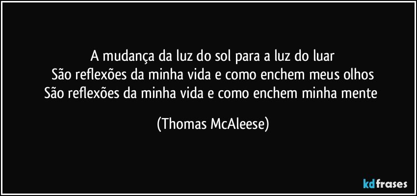 A mudança da luz do sol para a luz do luar
São reflexões da minha vida e como enchem meus olhos
São reflexões da minha vida e como enchem minha mente (Thomas McAleese)