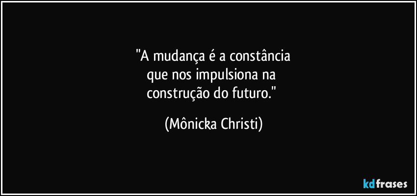 "A mudança é a constância
que nos impulsiona na 
construção do futuro." (Mônicka Christi)