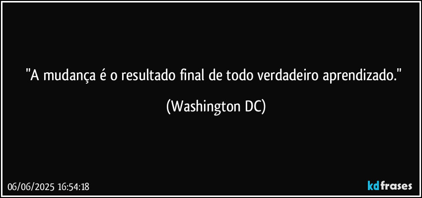 "A mudança é o resultado final de todo verdadeiro aprendizado." (Washington DC)