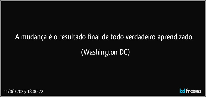 A mudança é o resultado final de todo verdadeiro aprendizado. (Washington DC)