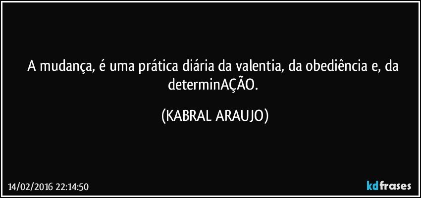 A mudança, é uma prática diária da valentia, da obediência e, da determinAÇÃO. (KABRAL ARAUJO)