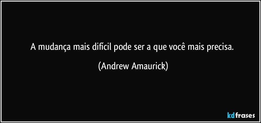 A mudança mais difícil pode ser a que você mais precisa. (Andrew Amaurick)