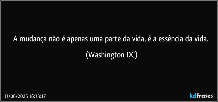 A mudança não é apenas uma parte da vida, é a essência da vida. (Washington DC)