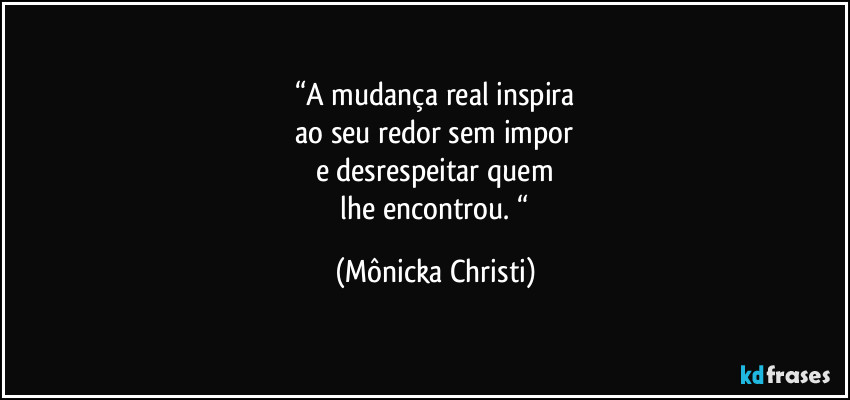 “A mudança real inspira
ao seu redor sem impor
e desrespeitar quem
lhe encontrou. “ (Mônicka Christi)