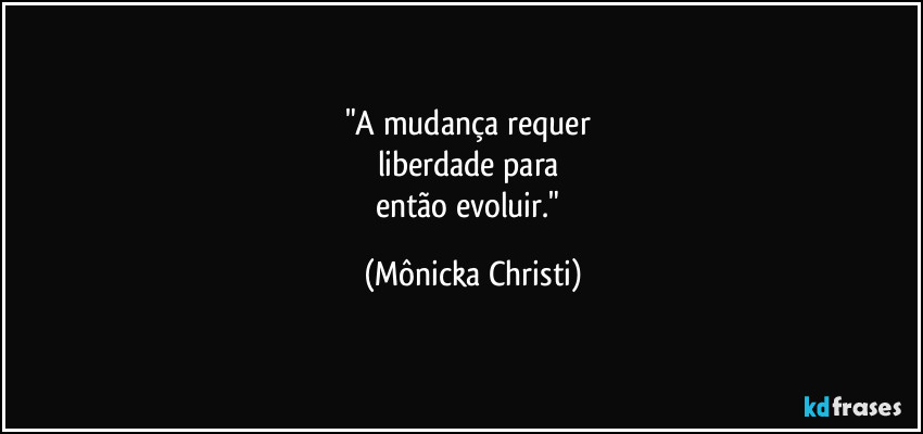 "A mudança requer 
liberdade para 
então evoluir." (Mônicka Christi)