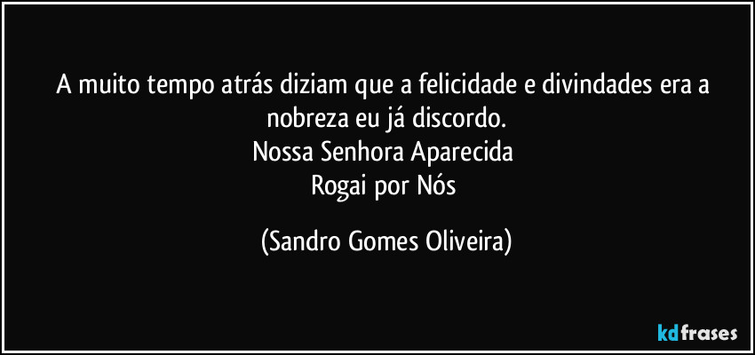 A muito tempo atrás diziam que a felicidade e divindades era a nobreza eu já discordo.
Nossa Senhora Aparecida 
Rogai por Nós (Sandro Gomes Oliveira)