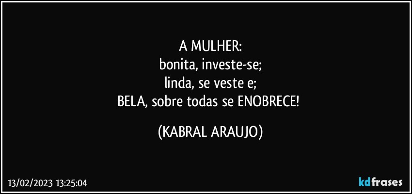 A MULHER:
bonita, investe-se;
linda, se veste e;
BELA, sobre todas se ENOBRECE! (KABRAL ARAUJO)