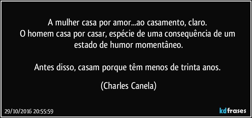 A mulher casa por amor...ao casamento, claro. 
O homem casa por casar, espécie de uma consequência de um estado de humor momentâneo.

Antes disso, casam porque têm menos de trinta anos. (Charles Canela)