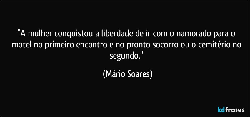 "A mulher conquistou a liberdade de ir com o namorado para o motel no primeiro encontro e no pronto socorro ou o cemitério no segundo." (Mário Soares)