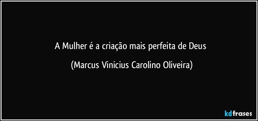 A Mulher é a criação mais perfeita de Deus (Marcus Vinicius Carolino Oliveira)
