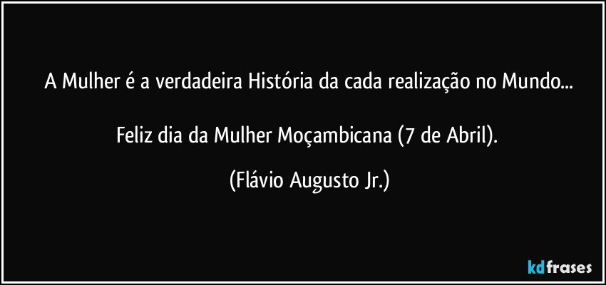 A Mulher é a verdadeira  História da cada realização no Mundo...

Feliz dia da Mulher Moçambicana (7 de Abril). (Flávio Augusto Jr.)