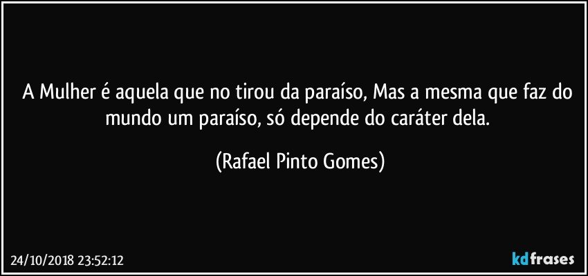 A Mulher é aquela que no tirou da paraíso, Mas a mesma que faz do mundo um paraíso, só depende do caráter dela. (Rafael Pinto Gomes)