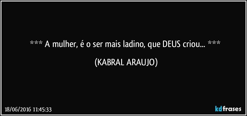   A mulher, é o ser mais ladino, que DEUS criou...   (KABRAL ARAUJO)