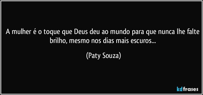 A mulher é o toque que Deus deu ao mundo para que nunca lhe falte brilho, mesmo nos dias mais escuros... (Paty Souza)