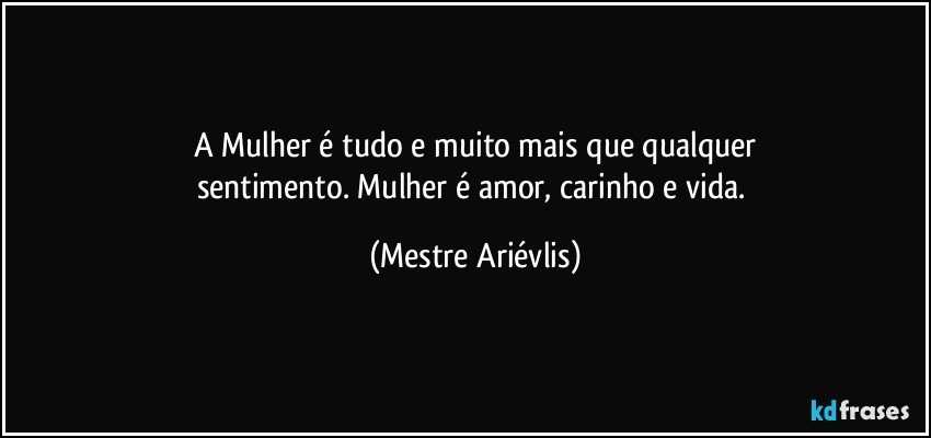 A Mulher é tudo e muito mais que qualquer
sentimento. Mulher é amor, carinho e vida. (Mestre Ariévlis)