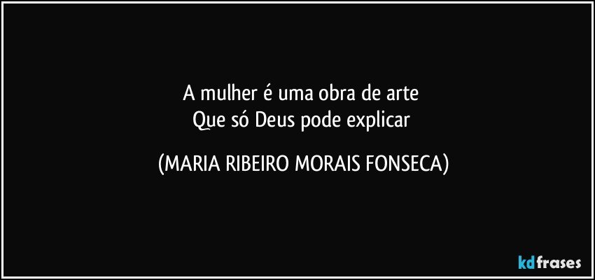 A mulher é uma obra de arte 
Que só Deus pode explicar (MARIA RIBEIRO MORAIS FONSECA)