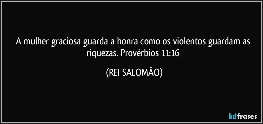 A mulher graciosa guarda a honra como os violentos guardam as riquezas. Provérbios 11:16 (REI SALOMÃO)