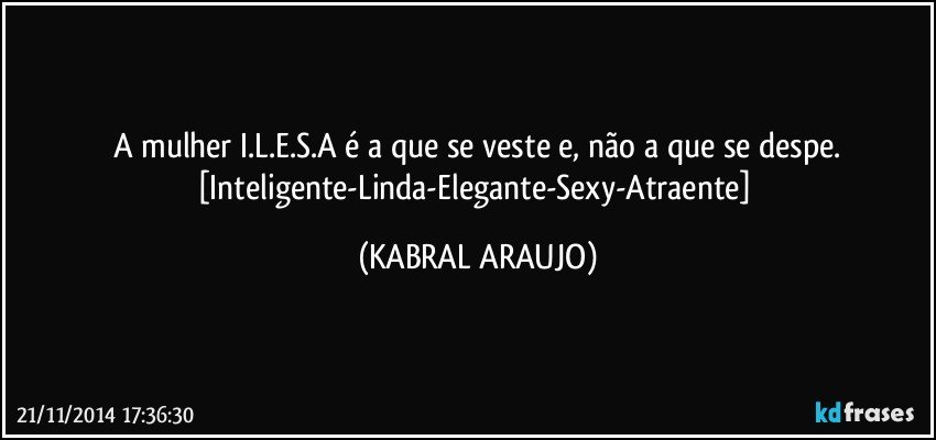 A mulher I.L.E.S.A é a que se veste e, não a que se despe.
[Inteligente-Linda-Elegante-Sexy-Atraente] (KABRAL ARAUJO)