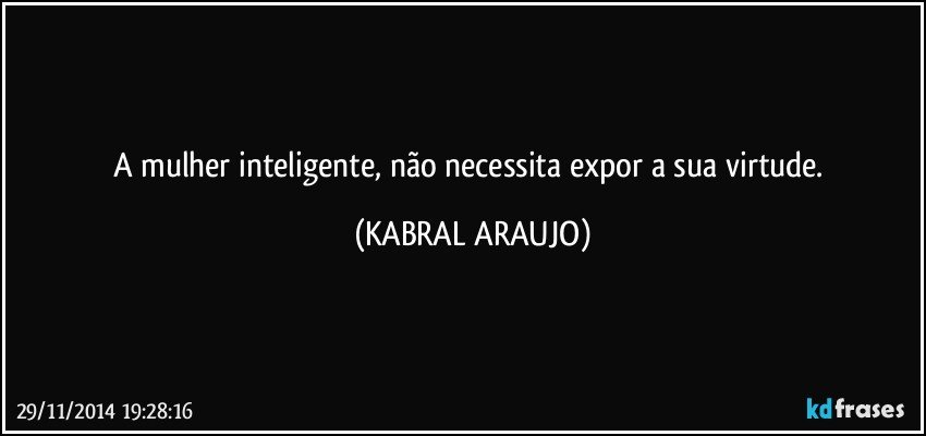 A mulher inteligente, não necessita expor a sua virtude. (KABRAL ARAUJO)