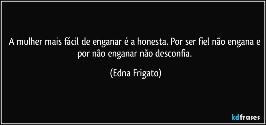 A mulher mais fácil de enganar é a honesta. Por ser fiel não engana e por não enganar não desconfia. (Edna Frigato)