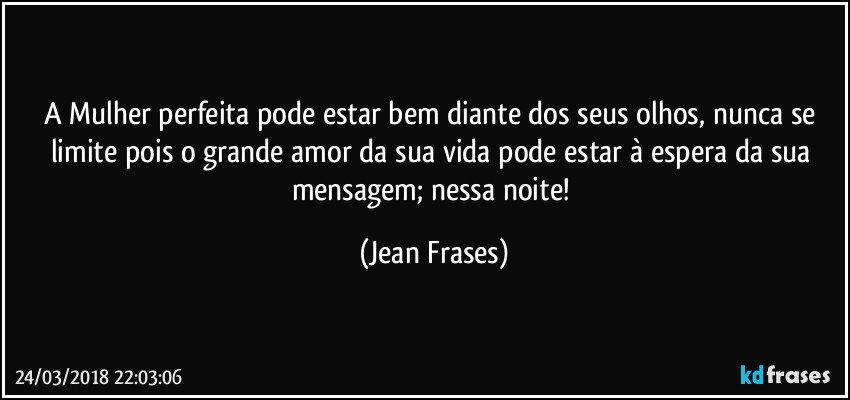 A Mulher perfeita pode estar bem diante dos seus olhos, nunca se limite pois o grande amor da sua vida pode estar à espera da sua mensagem; nessa noite! (Jean Frases)